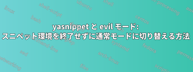 yasnippet と evil モード: スニペット環境を終了せずに通常モードに切り替える方法