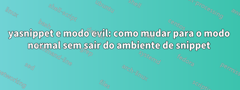 yasnippet e modo evil: como mudar para o modo normal sem sair do ambiente de snippet