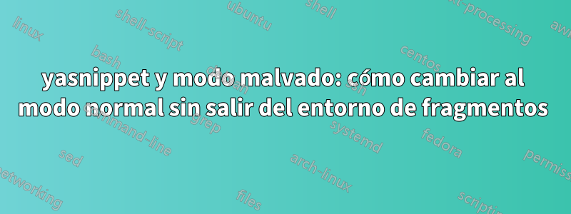 yasnippet y modo malvado: cómo cambiar al modo normal sin salir del entorno de fragmentos