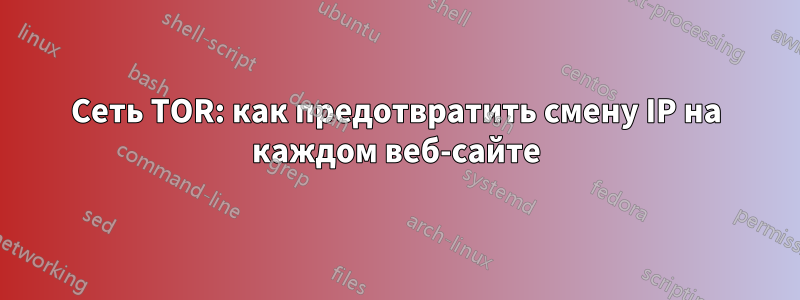 Сеть TOR: как предотвратить смену IP на каждом веб-сайте