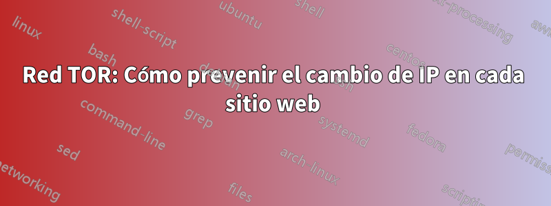 Red TOR: Cómo prevenir el cambio de IP en cada sitio web