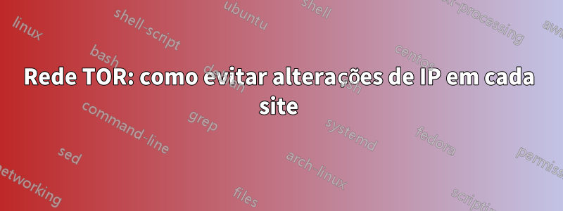 Rede TOR: como evitar alterações de IP em cada site