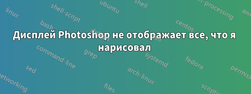 Дисплей Photoshop не отображает все, что я нарисовал