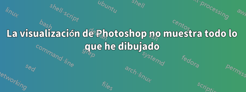 La visualización de Photoshop no muestra todo lo que he dibujado