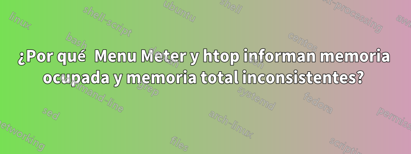 ¿Por qué Menu Meter y htop informan memoria ocupada y memoria total inconsistentes?