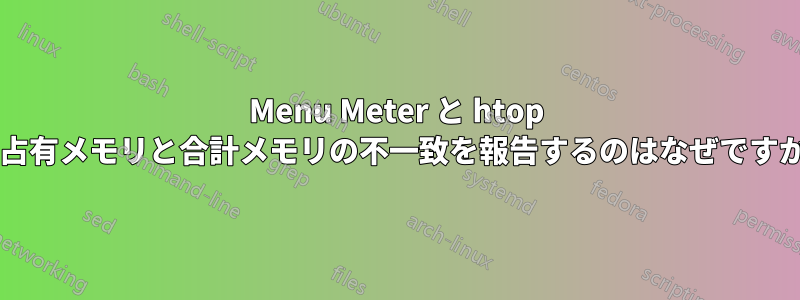 Menu Meter と htop が占有メモリと合計メモリの不一致を報告するのはなぜですか?