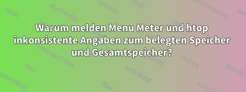 Warum melden Menu Meter und htop inkonsistente Angaben zum belegten Speicher und Gesamtspeicher?