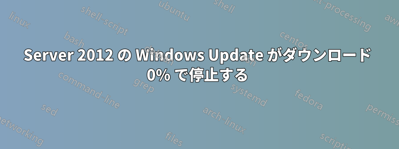 Server 2012 の Windows Update がダウンロード 0% で停止する