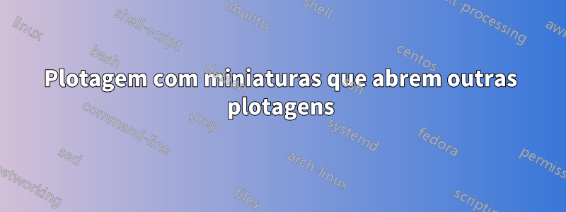 Plotagem com miniaturas que abrem outras plotagens