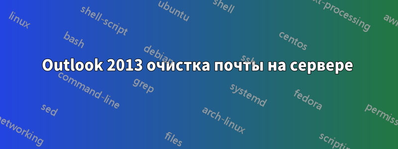 Outlook 2013 очистка почты на сервере