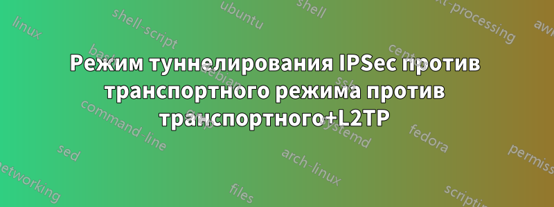 Режим туннелирования IPSec против транспортного режима против транспортного+L2TP