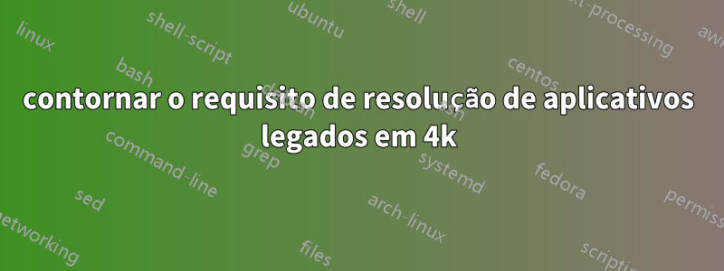 contornar o requisito de resolução de aplicativos legados em 4k