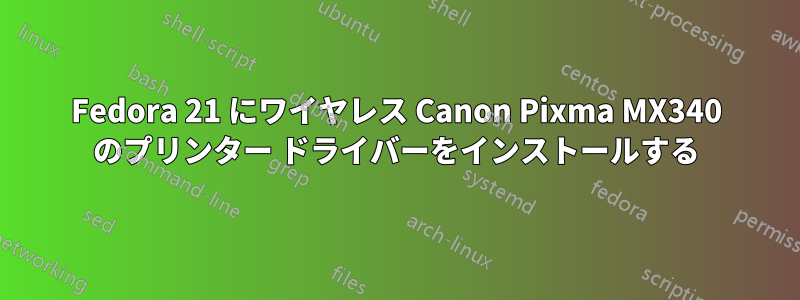 Fedora 21 にワイヤレス Canon Pixma MX340 のプリンター ドライバーをインストールする