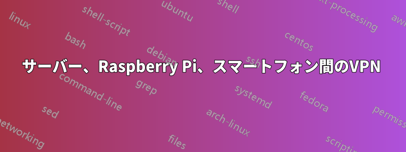 サーバー、Raspberry Pi、スマートフォン間のVPN