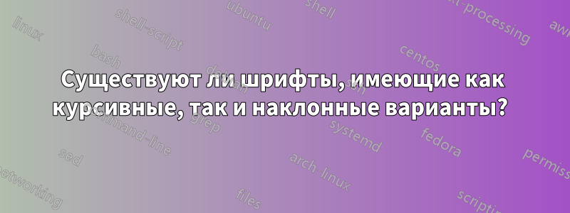 Существуют ли шрифты, имеющие как курсивные, так и наклонные варианты? 