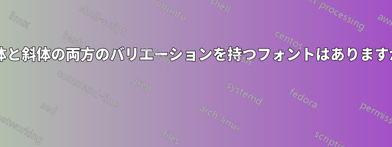 斜体と斜体の両方のバリエーションを持つフォントはありますか? 