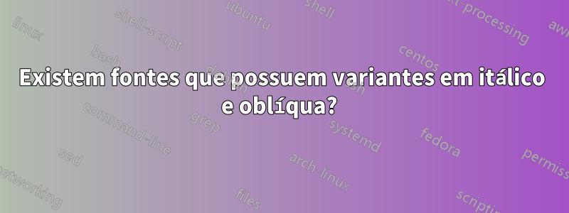 Existem fontes que possuem variantes em itálico e oblíqua? 