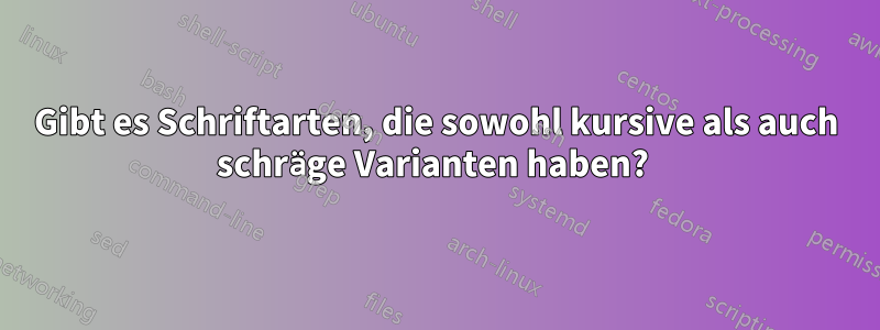 Gibt es Schriftarten, die sowohl kursive als auch schräge Varianten haben? 