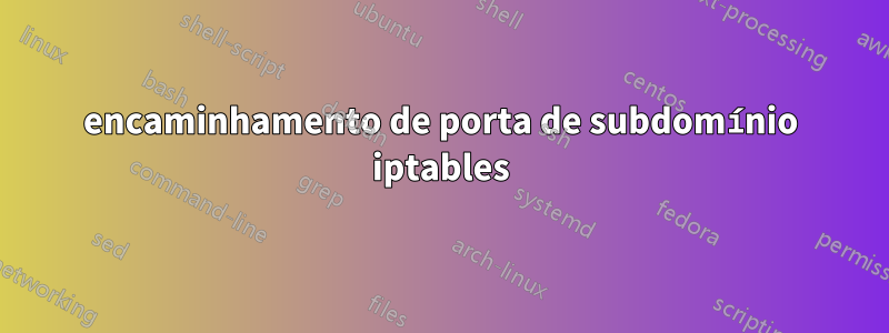 encaminhamento de porta de subdomínio iptables