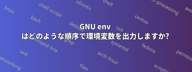 GNU env はどのような順序で環境変数を出力しますか?