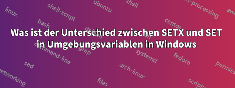 Was ist der Unterschied zwischen SETX und SET in Umgebungsvariablen in Windows