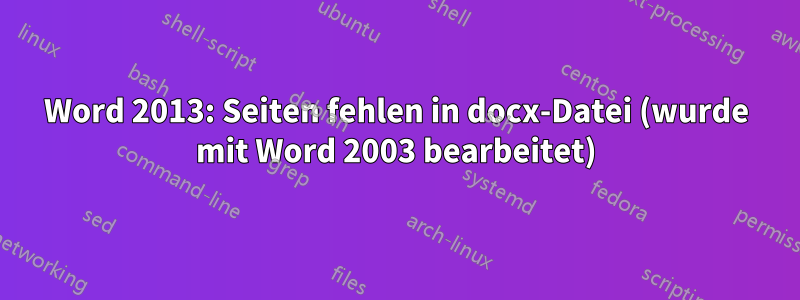 Word 2013: Seiten fehlen in docx-Datei (wurde mit Word 2003 bearbeitet)