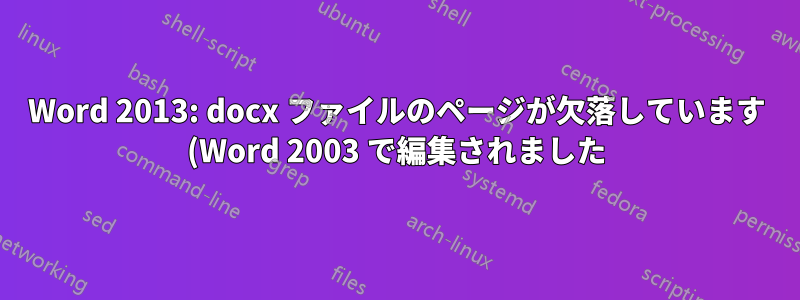 Word 2013: docx ファイルのページが欠落しています (Word 2003 で編集されました)