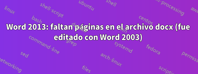 Word 2013: faltan páginas en el archivo docx (fue editado con Word 2003)