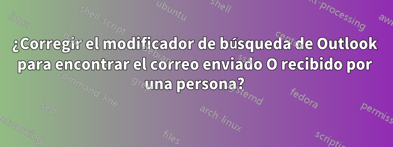 ¿Corregir el modificador de búsqueda de Outlook para encontrar el correo enviado O recibido por una persona?