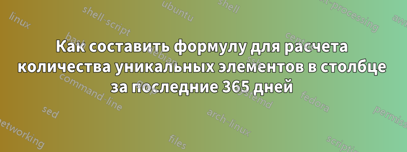 Как составить формулу для расчета количества уникальных элементов в столбце за последние 365 дней