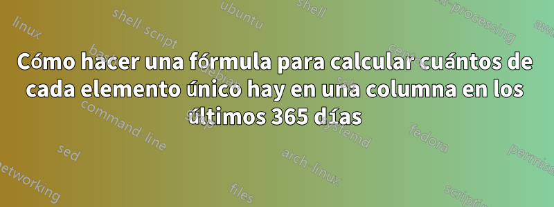 Cómo hacer una fórmula para calcular cuántos de cada elemento único hay en una columna en los últimos 365 días