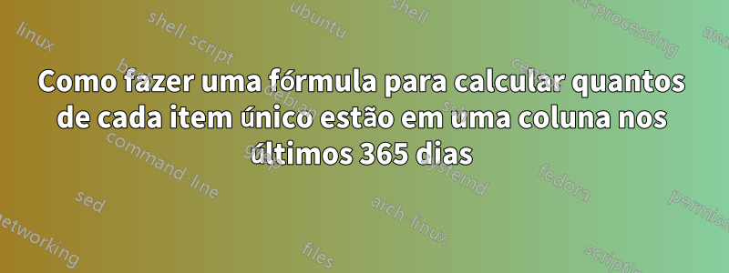 Como fazer uma fórmula para calcular quantos de cada item único estão em uma coluna nos últimos 365 dias