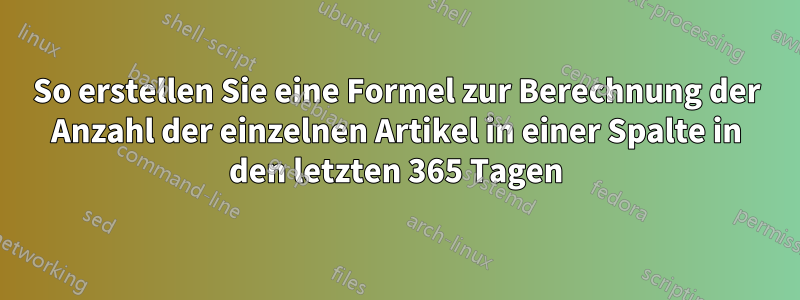 So erstellen Sie eine Formel zur Berechnung der Anzahl der einzelnen Artikel in einer Spalte in den letzten 365 Tagen