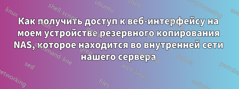 Как получить доступ к веб-интерфейсу на моем устройстве резервного копирования NAS, которое находится во внутренней сети нашего сервера