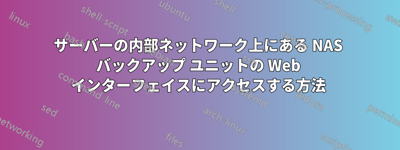 サーバーの内部ネットワーク上にある NAS バックアップ ユニットの Web インターフェイスにアクセスする方法