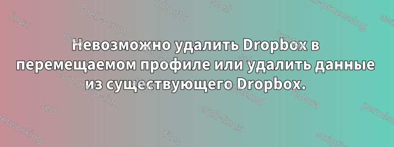 Невозможно удалить Dropbox в перемещаемом профиле или удалить данные из существующего Dropbox.