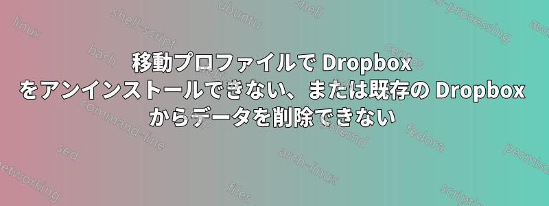 移動プロファイルで Dropbox をアンインストールできない、または既存の Dropbox からデータを削除できない