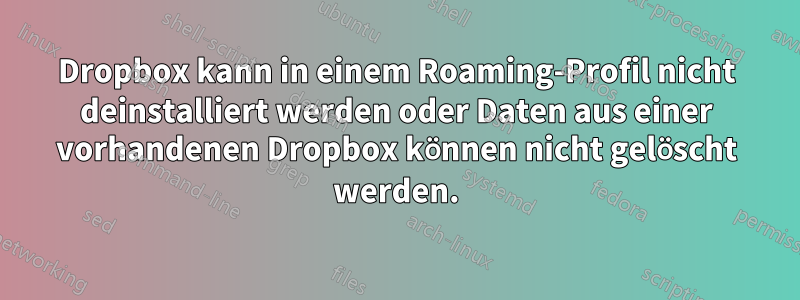 Dropbox kann in einem Roaming-Profil nicht deinstalliert werden oder Daten aus einer vorhandenen Dropbox können nicht gelöscht werden.