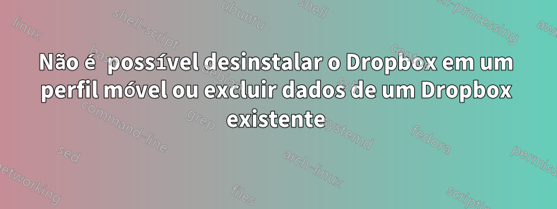 Não é possível desinstalar o Dropbox em um perfil móvel ou excluir dados de um Dropbox existente