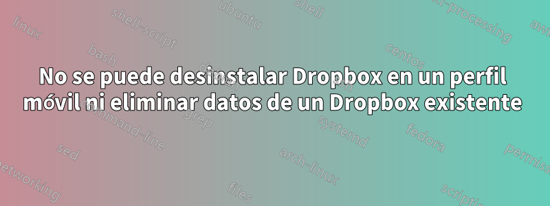 No se puede desinstalar Dropbox en un perfil móvil ni eliminar datos de un Dropbox existente