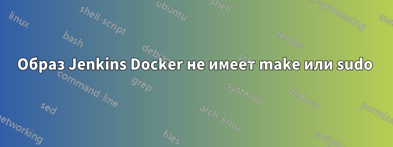 Образ Jenkins Docker не имеет make или sudo