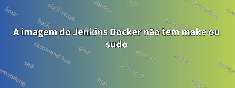 A imagem do Jenkins Docker não tem make ou sudo