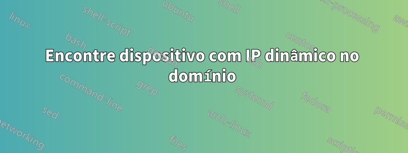 Encontre dispositivo com IP dinâmico no domínio