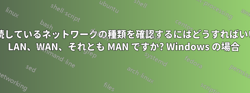 自分が接続しているネットワークの種類を確認するにはどうすればいいですか? LAN、WAN、それとも MAN ですか? Windows の場合