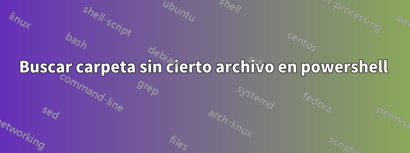 Buscar carpeta sin cierto archivo en powershell