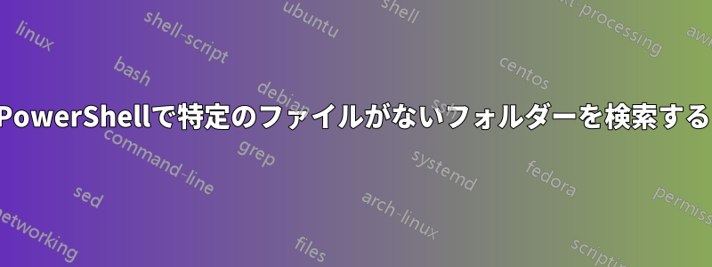 PowerShellで特定のファイルがないフォルダーを検索する