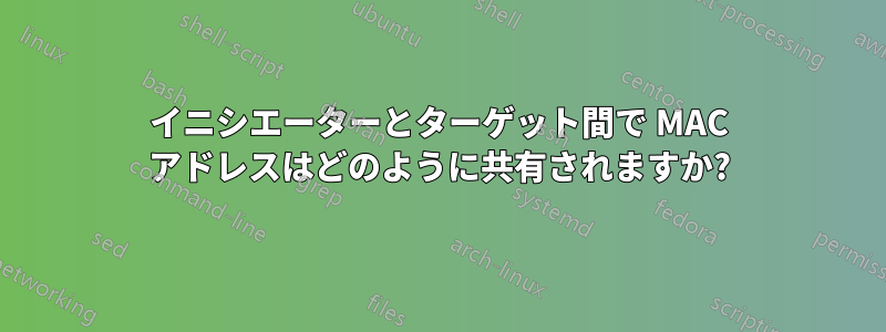 イニシエーターとターゲット間で MAC アドレスはどのように共有されますか?