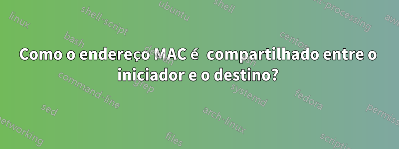 Como o endereço MAC é compartilhado entre o iniciador e o destino?