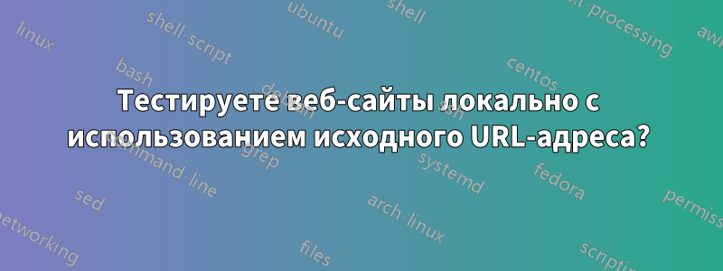 Тестируете веб-сайты локально с использованием исходного URL-адреса?