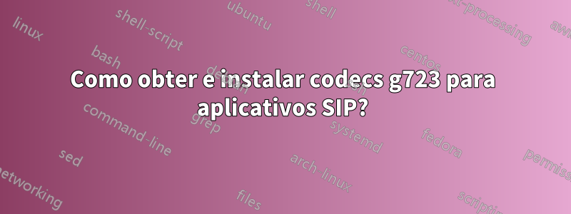 Como obter e instalar codecs g723 para aplicativos SIP?